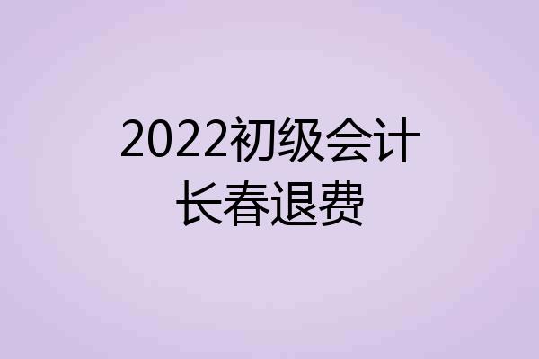 2022初级会计长春退费