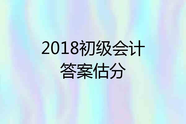 2018初级会计答案估分