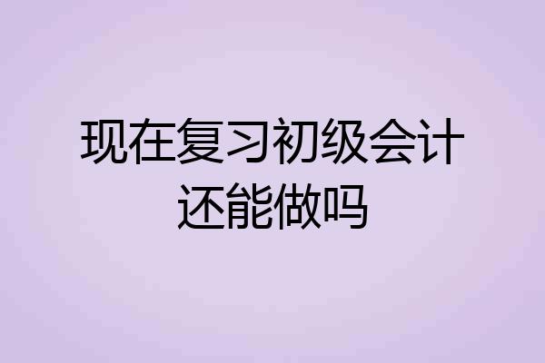 现在复习初级会计还能做吗