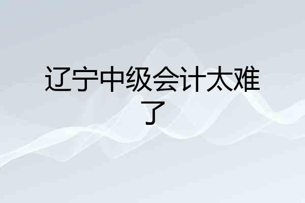 辽宁中级会计太难了