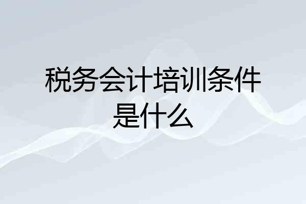 税务会计培训条件是什么