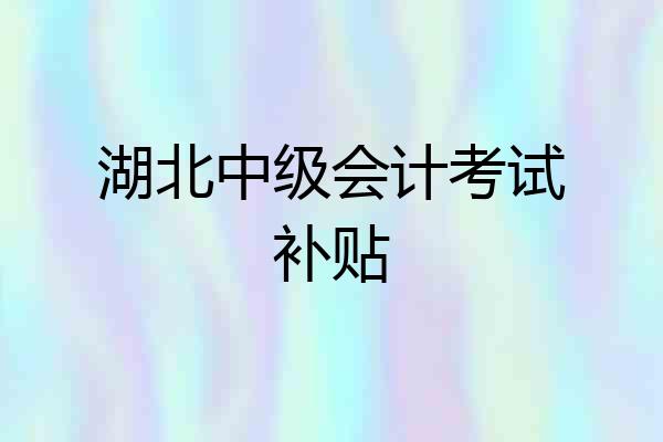 湖北中级会计考试补贴