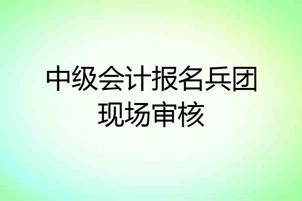 中级会计报名兵团现场审核