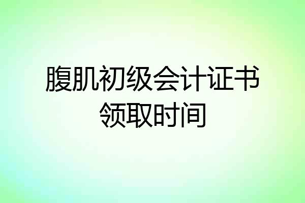 腹肌初级会计证书领取时间