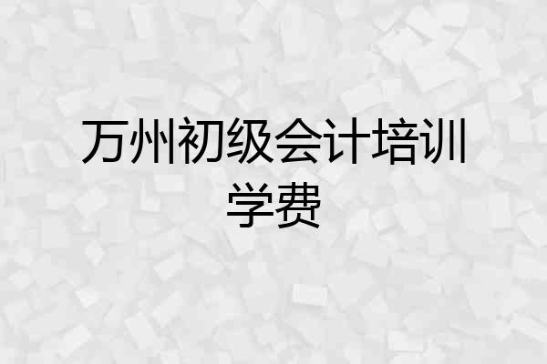 万州初级会计培训学费