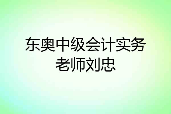 东奥中级会计实务老师刘忠
