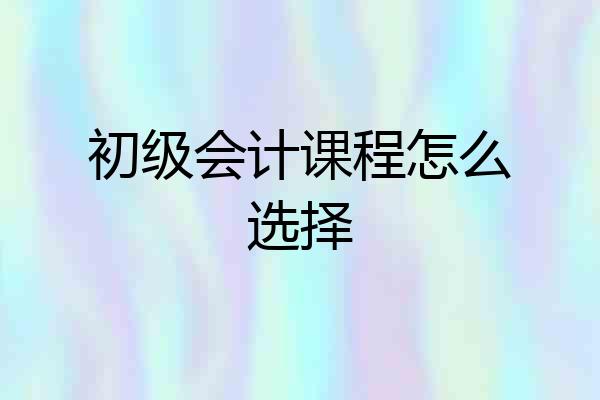 初级会计课程怎么选择