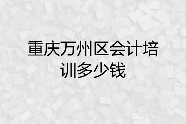 重庆万州区会计培训多少钱