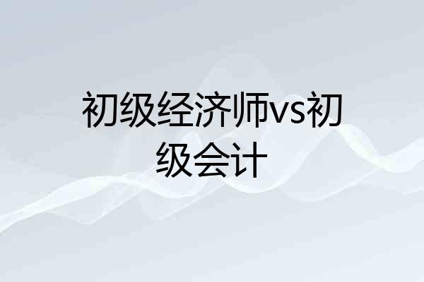 初级经济师vs初级会计