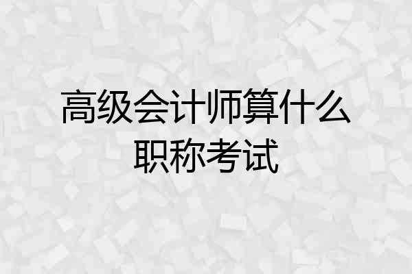高级会计师算什么职称考试