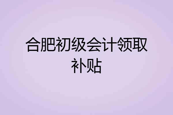 合肥初级会计领取补贴