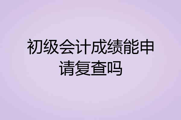 初级会计成绩能申请复查吗