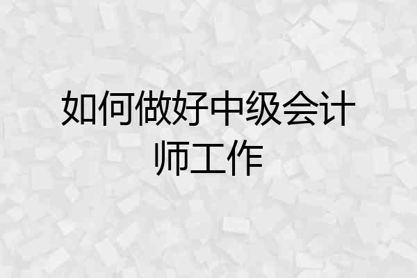如何做好中级会计师工作