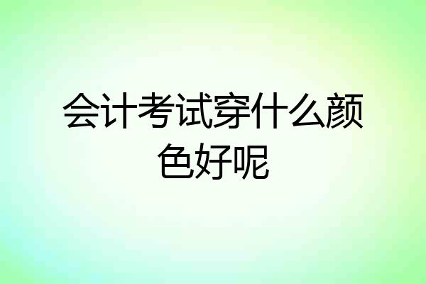 会计考试穿什么颜色好呢