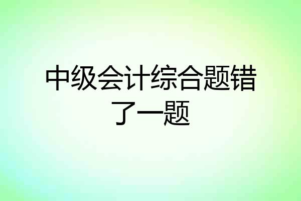 中级会计综合题错了一题