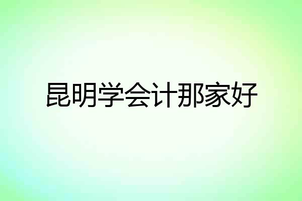 昆明学会计那家好