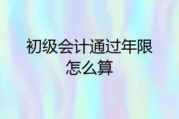 初级会计通过年限怎么算