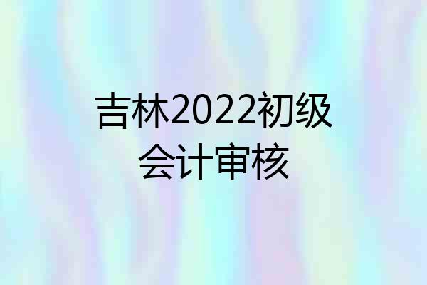 吉林2022初级会计审核