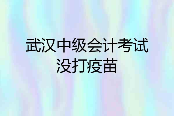 武汉中级会计考试没打疫苗