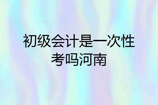 初级会计是一次性考吗河南