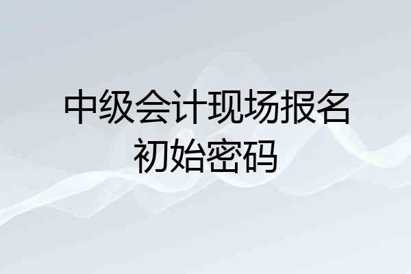 中级会计现场报名初始密码