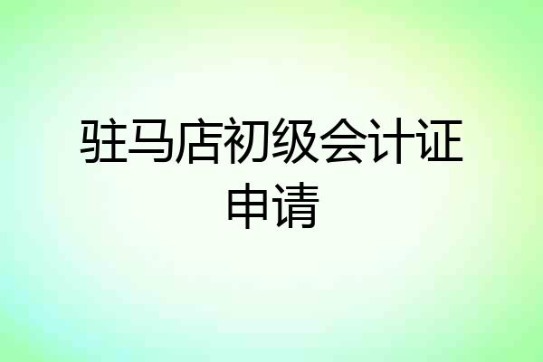 驻马店初级会计证申请
