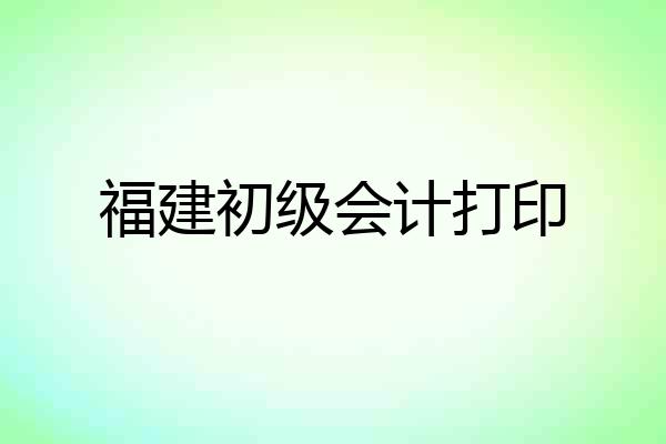 福建初级会计打印