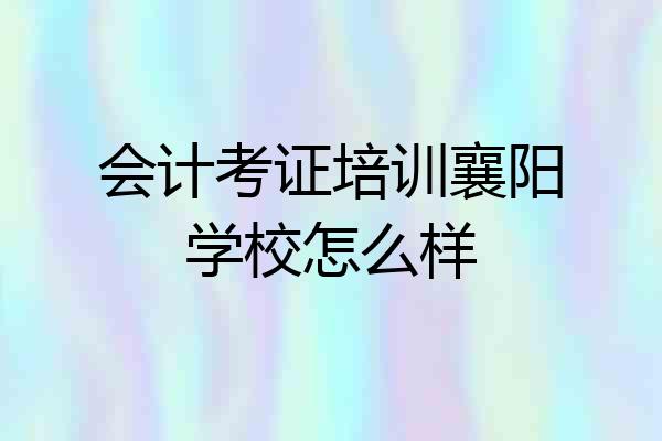 会计考证培训襄阳学校怎么样