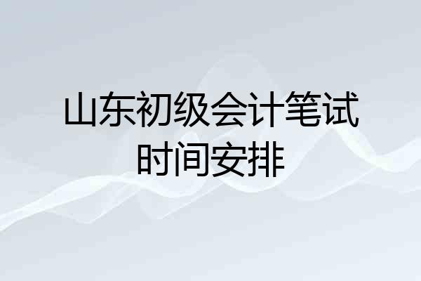 山东初级会计笔试时间安排