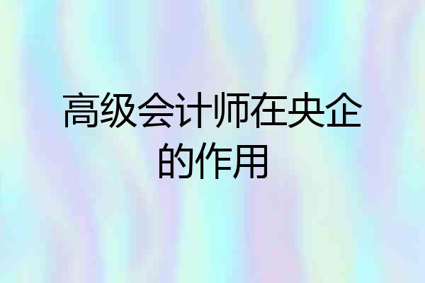 高级会计师在央企的作用