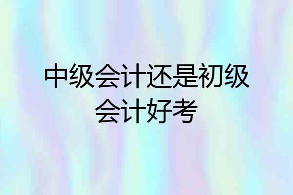 中级会计还是初级会计好考