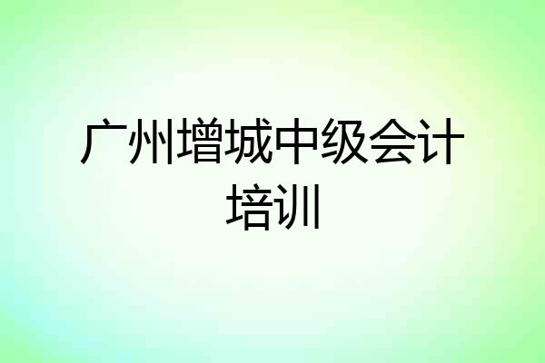 广州增城中级会计培训