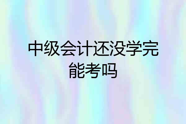 中级会计还没学完能考吗