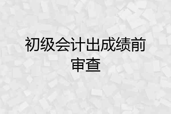 初级会计出成绩前审查