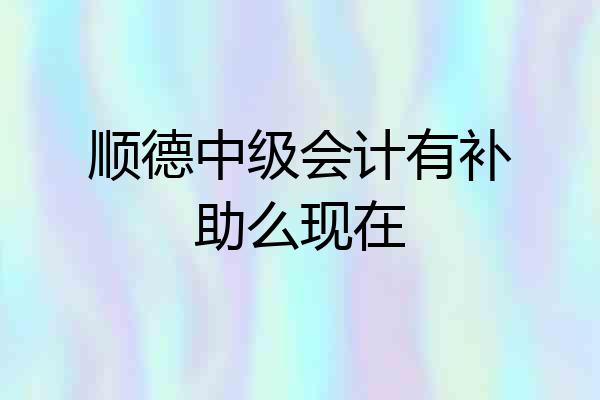 顺德中级会计有补助么现在