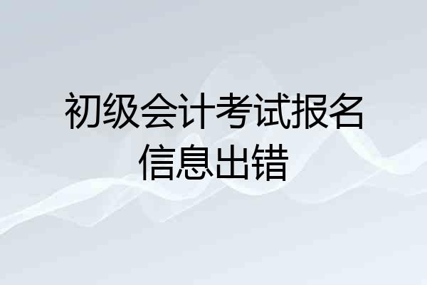 初级会计考试报名信息出错