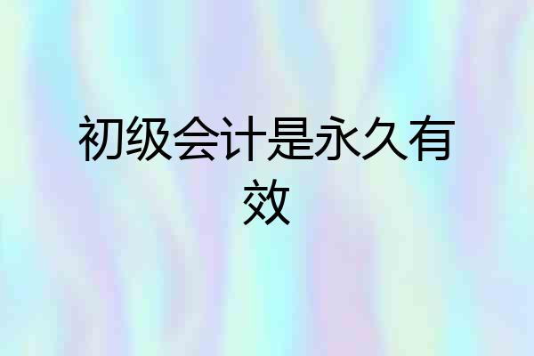 初级会计是永久有效