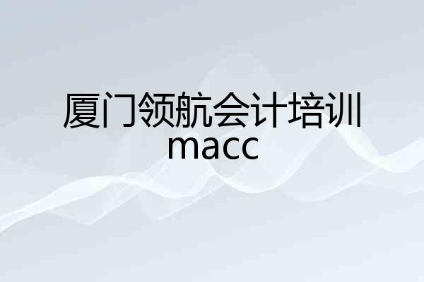 厦门领航会计培训macc