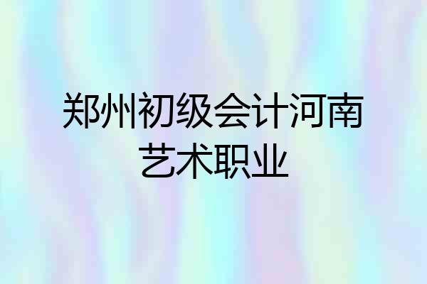 郑州初级会计河南艺术职业