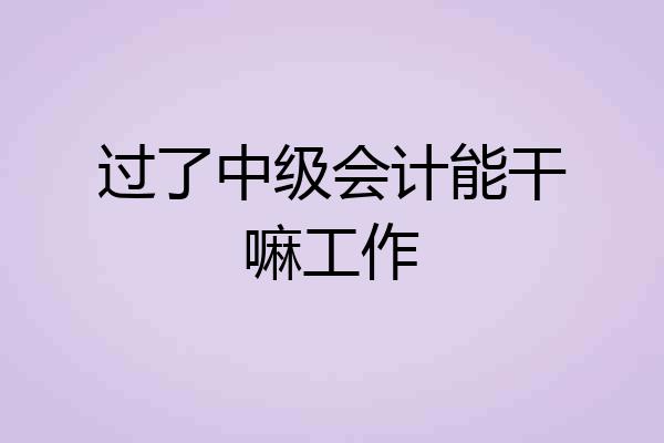 过了中级会计能干嘛工作
