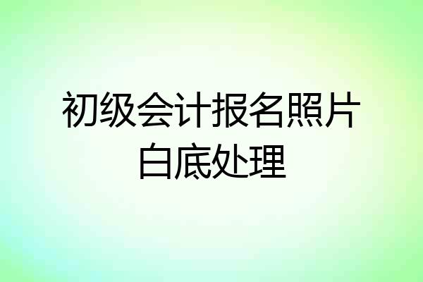 初级会计报名照片白底处理