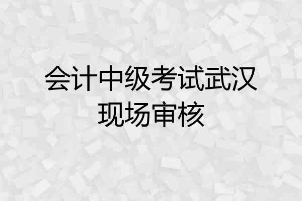 会计中级考试武汉现场审核