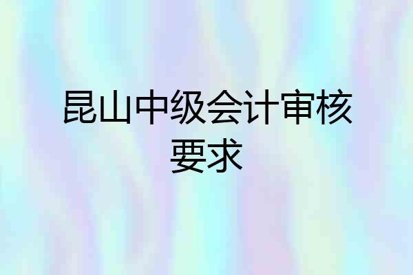 昆山中级会计审核要求