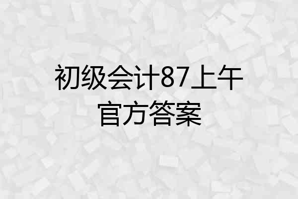 初级会计87上午官方答案