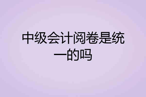 中级会计阅卷是统一的吗