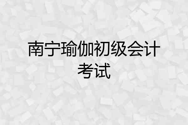 南宁瑜伽初级会计考试
