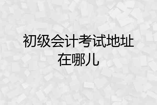 初级会计考试地址在哪儿