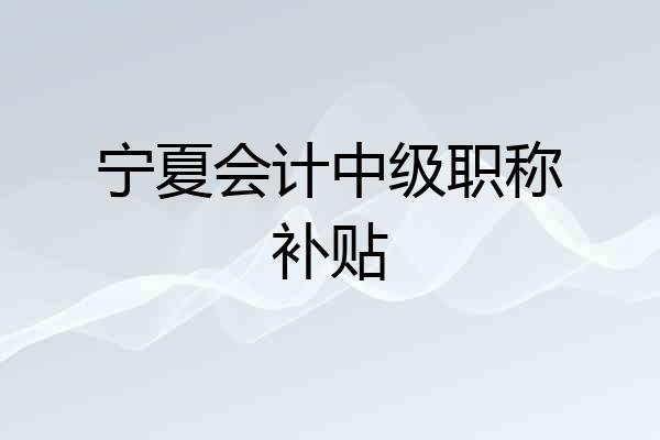 宁夏会计中级职称补贴