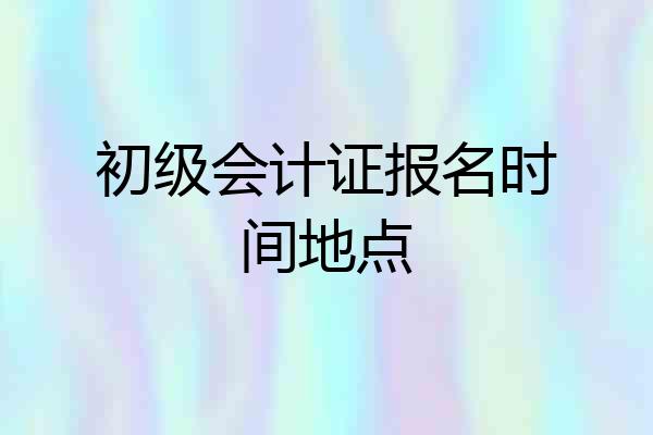 初级会计证报名时间地点