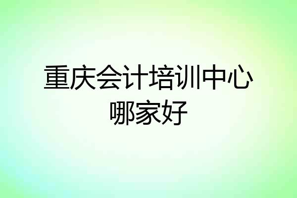 重庆会计培训中心哪家好
